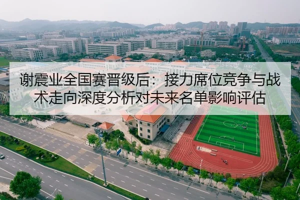 谢震业全国赛晋级后：接力席位竞争与战术走向深度分析对未来名单影响评估